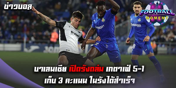 บาเลนเซีย เปิดบ้านถล่ม เกตาเฟ่ ยับเยิน 5-1