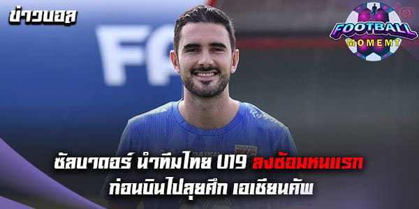 ซัลบาดอร์ ออกมาให้สัมภาษณ์ หลังพาทีมไทย U19 ลงซ้อม