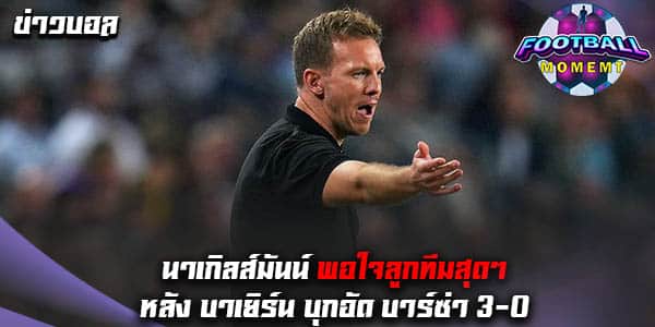 นาเกิลส์มันน์ ปลื้ม บาเยิร์น ถล่มทีม บาร์เซโลน่า ยับเยิน