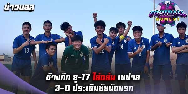 ทีมไทย ยู-17 ได้เฮถลุง เนปาล 3-0 ซิว 3 แต้มแรกสำเร็จ