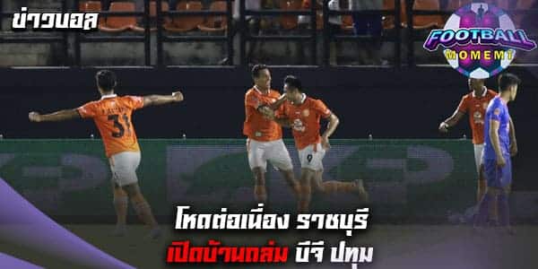 ฉุดไม่อยู่! ราชบุรี ฟอร์มโหดต่อเนื่อง เอาชนะ บีจี ปทุม 3-0