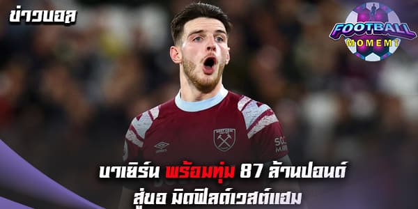 บาเยิร์น พร้อมยื่นข้อเสนอสุดแพงขอซื้อ กองกลางเวสต์แฮม