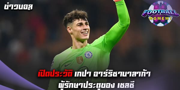 ประวัติ เกปา อาร์ริซาบาลาก้า (Kepa Arrizabalaga)