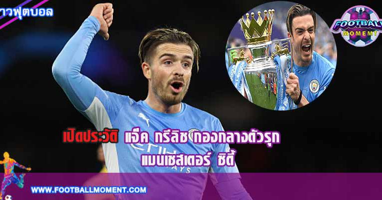 ประวัติ แจ็ค กรีลิช นักเตะทีมแมนเชสเตอร์ ซิตี้